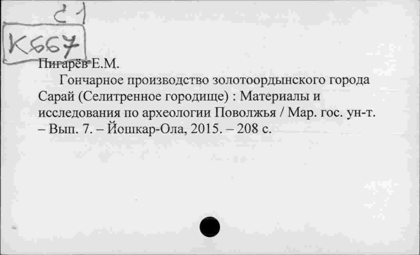 ﻿Гончарное производство золотоордынского города Сарай (Селитренное городище) : Материалы и исследования по археологии Поволжья / Мар. гос. ун-т. - Вып. 7. - Йошкар-Ола, 2015. - 208 с.